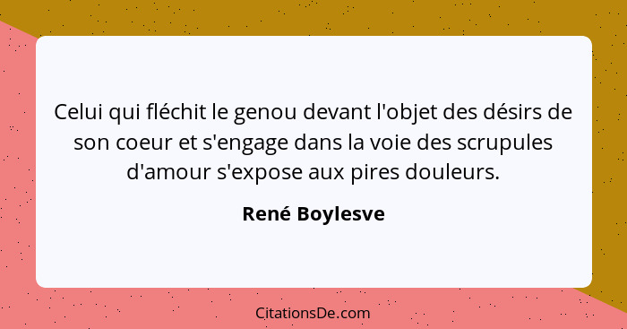 Celui qui fléchit le genou devant l'objet des désirs de son coeur et s'engage dans la voie des scrupules d'amour s'expose aux pires do... - René Boylesve