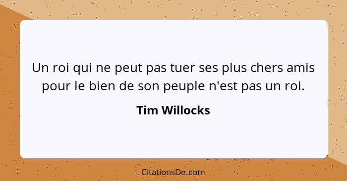 Un roi qui ne peut pas tuer ses plus chers amis pour le bien de son peuple n'est pas un roi.... - Tim Willocks