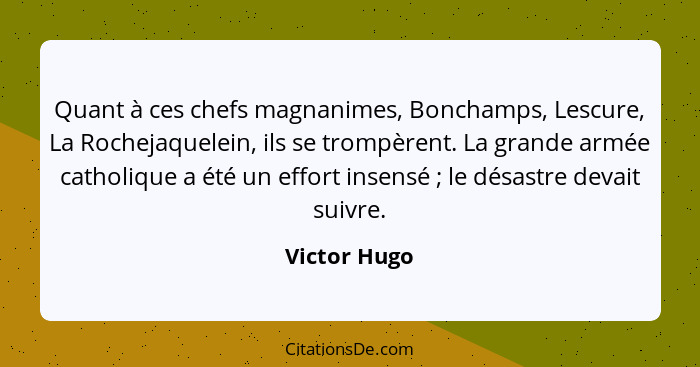 Quant à ces chefs magnanimes, Bonchamps, Lescure, La Rochejaquelein, ils se trompèrent. La grande armée catholique a été un effort insen... - Victor Hugo