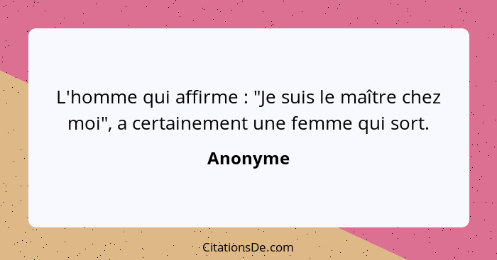 L'homme qui affirme : "Je suis le maître chez moi", a certainement une femme qui sort.... - Anonyme