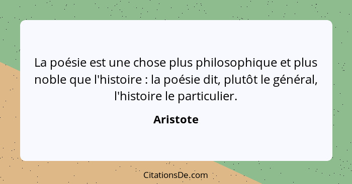 La poésie est une chose plus philosophique et plus noble que l'histoire : la poésie dit, plutôt le général, l'histoire le particulier.... - Aristote