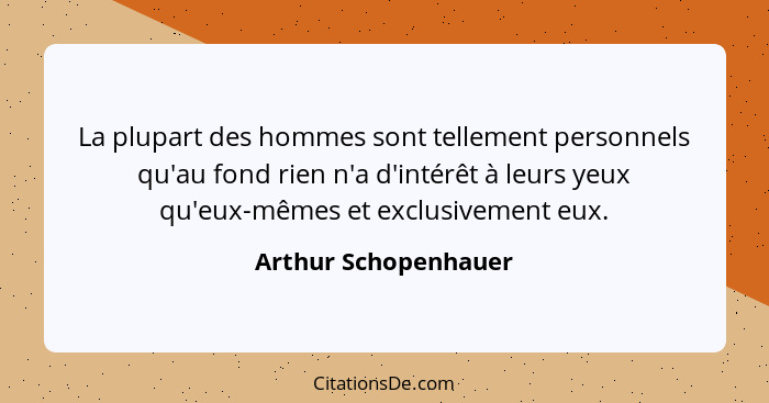 La plupart des hommes sont tellement personnels qu'au fond rien n'a d'intérêt à leurs yeux qu'eux-mêmes et exclusivement eux.... - Arthur Schopenhauer