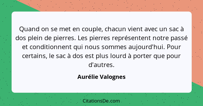 Quand on se met en couple, chacun vient avec un sac à dos plein de pierres. Les pierres représentent notre passé et conditionnent q... - Aurélie Valognes