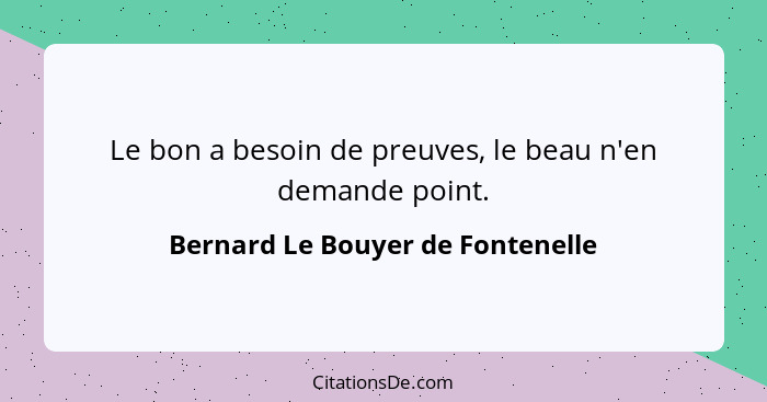 Le bon a besoin de preuves, le beau n'en demande point.... - Bernard Le Bouyer de Fontenelle