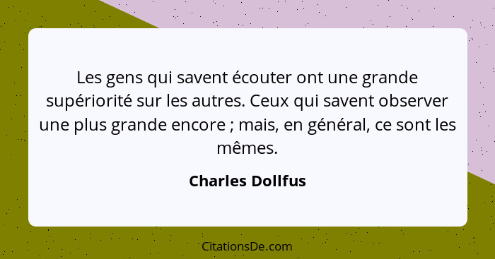 Les gens qui savent écouter ont une grande supériorité sur les autres. Ceux qui savent observer une plus grande encore ; mais,... - Charles Dollfus