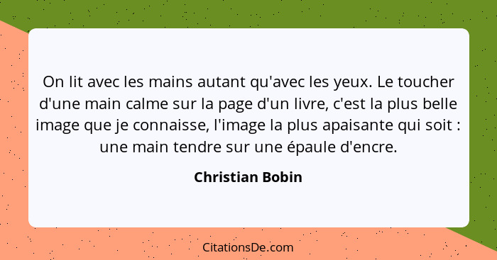 On lit avec les mains autant qu'avec les yeux. Le toucher d'une main calme sur la page d'un livre, c'est la plus belle image que je... - Christian Bobin