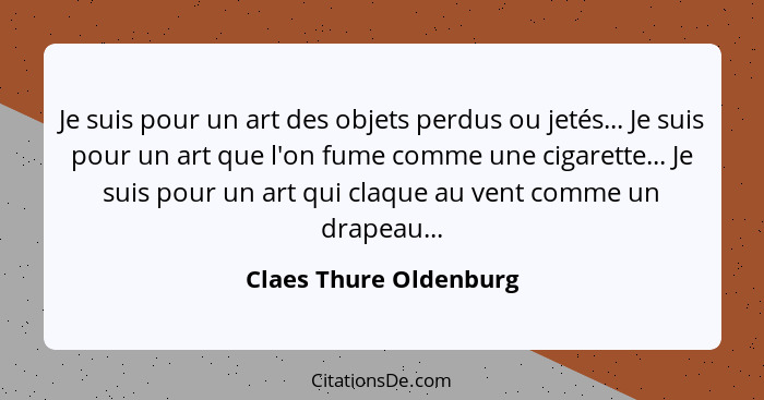 Je suis pour un art des objets perdus ou jetés... Je suis pour un art que l'on fume comme une cigarette... Je suis pour un art... - Claes Thure Oldenburg