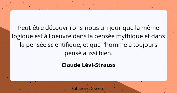 Peut-être découvrirons-nous un jour que la même logique est à l'oeuvre dans la pensée mythique et dans la pensée scientifique, e... - Claude Lévi-Strauss