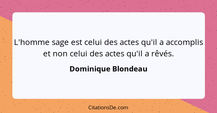 L'homme sage est celui des actes qu'il a accomplis et non celui des actes qu'il a rêvés.... - Dominique Blondeau