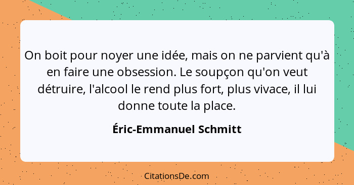 On boit pour noyer une idée, mais on ne parvient qu'à en faire une obsession. Le soupçon qu'on veut détruire, l'alcool le rend... - Éric-Emmanuel Schmitt