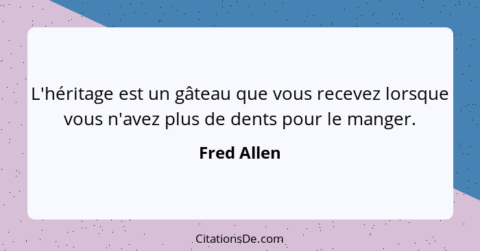 L'héritage est un gâteau que vous recevez lorsque vous n'avez plus de dents pour le manger.... - Fred Allen