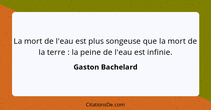 La mort de l'eau est plus songeuse que la mort de la terre : la peine de l'eau est infinie.... - Gaston Bachelard