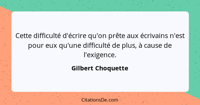 Cette difficulté d'écrire qu'on prête aux écrivains n'est pour eux qu'une difficulté de plus, à cause de l'exigence.... - Gilbert Choquette