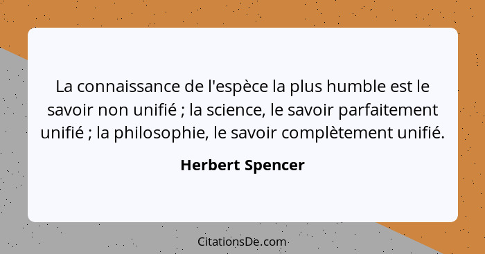 La connaissance de l'espèce la plus humble est le savoir non unifié ; la science, le savoir parfaitement unifié ; la philo... - Herbert Spencer