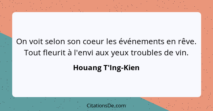 On voit selon son coeur les événements en rêve. Tout fleurit à l'envi aux yeux troubles de vin.... - Houang T'Ing-Kien