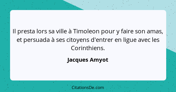 Il presta lors sa ville à Timoleon pour y faire son amas, et persuada à ses citoyens d'entrer en ligue avec les Corinthiens.... - Jacques Amyot