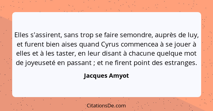 Elles s'assirent, sans trop se faire semondre, auprès de luy, et furent bien aises quand Cyrus commencea à se jouer à elles et à les t... - Jacques Amyot