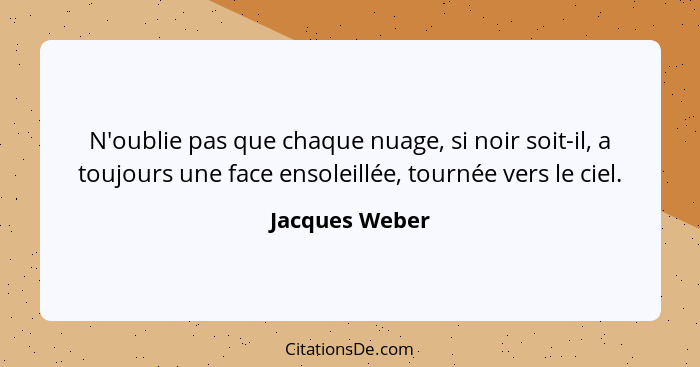 N'oublie pas que chaque nuage, si noir soit-il, a toujours une face ensoleillée, tournée vers le ciel.... - Jacques Weber