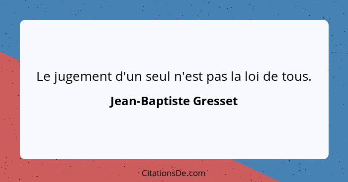 Le jugement d'un seul n'est pas la loi de tous.... - Jean-Baptiste Gresset