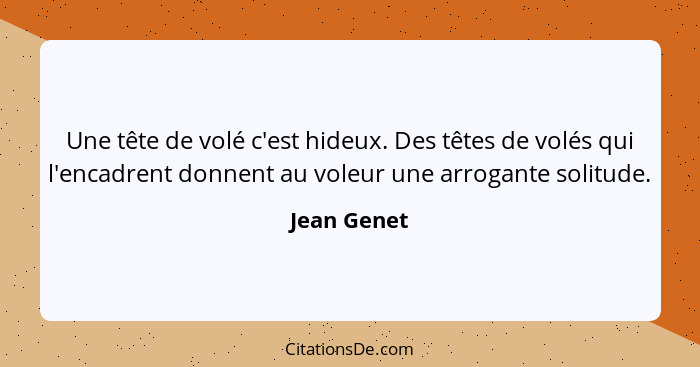 Une tête de volé c'est hideux. Des têtes de volés qui l'encadrent donnent au voleur une arrogante solitude.... - Jean Genet