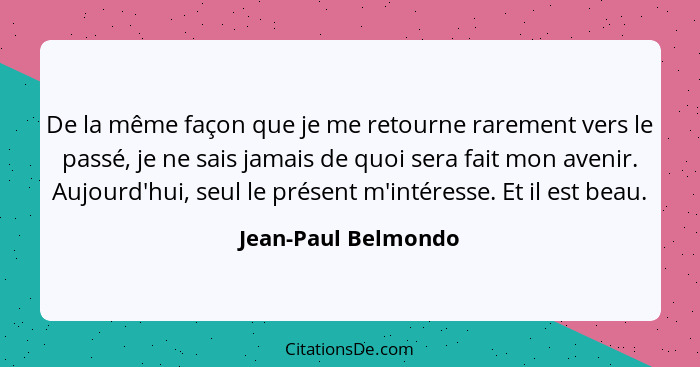 De la même façon que je me retourne rarement vers le passé, je ne sais jamais de quoi sera fait mon avenir. Aujourd'hui, seul le... - Jean-Paul Belmondo