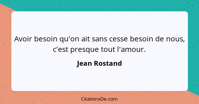 Avoir besoin qu'on ait sans cesse besoin de nous, c'est presque tout l'amour.... - Jean Rostand