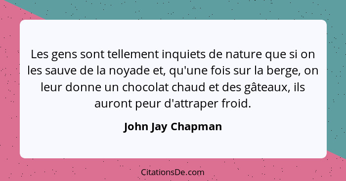 Les gens sont tellement inquiets de nature que si on les sauve de la noyade et, qu'une fois sur la berge, on leur donne un chocolat... - John Jay Chapman