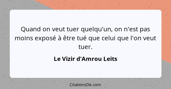 Quand on veut tuer quelqu'un, on n'est pas moins exposé à être tué que celui que l'on veut tuer.... - Le Vizir d'Amrou Leits