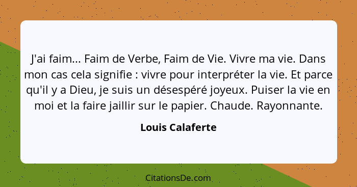 J'ai faim... Faim de Verbe, Faim de Vie. Vivre ma vie. Dans mon cas cela signifie : vivre pour interpréter la vie. Et parce qu'... - Louis Calaferte