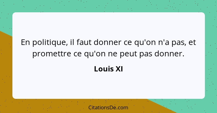 En politique, il faut donner ce qu'on n'a pas, et promettre ce qu'on ne peut pas donner.... - Louis XI