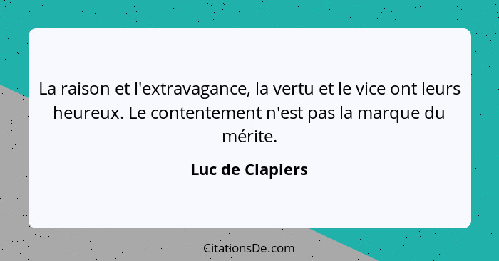 La raison et l'extravagance, la vertu et le vice ont leurs heureux. Le contentement n'est pas la marque du mérite.... - Luc de Clapiers