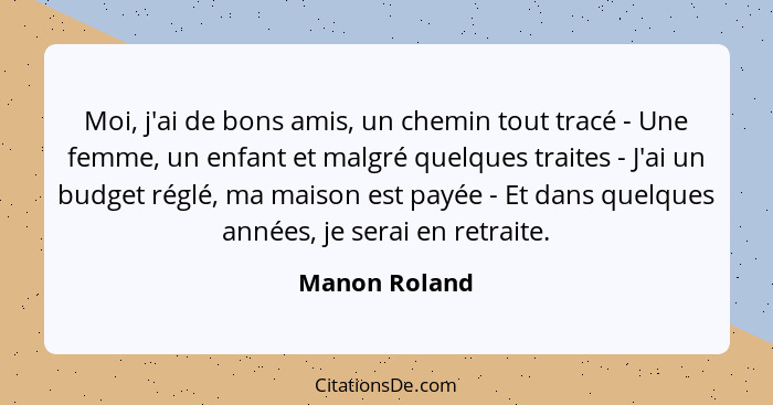 Moi, j'ai de bons amis, un chemin tout tracé - Une femme, un enfant et malgré quelques traites - J'ai un budget réglé, ma maison est pa... - Manon Roland