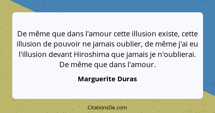 De même que dans l'amour cette illusion existe, cette illusion de pouvoir ne jamais oublier, de même j'ai eu l'illusion devant Hiro... - Marguerite Duras