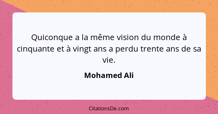 Quiconque a la même vision du monde à cinquante et à vingt ans a perdu trente ans de sa vie.... - Mohamed Ali