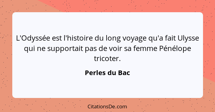 L'Odyssée est l'histoire du long voyage qu'a fait Ulysse qui ne supportait pas de voir sa femme Pénélope tricoter.... - Perles du Bac