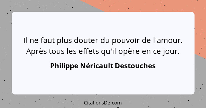 Il ne faut plus douter du pouvoir de l'amour. Après tous les effets qu'il opère en ce jour.... - Philippe Néricault Destouches