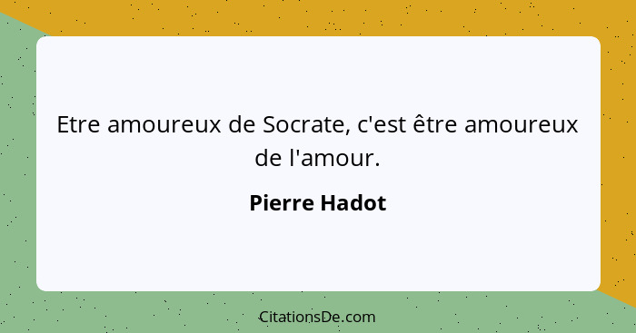 Etre amoureux de Socrate, c'est être amoureux de l'amour.... - Pierre Hadot