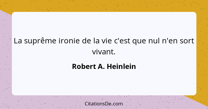 La suprême ironie de la vie c'est que nul n'en sort vivant.... - Robert A. Heinlein