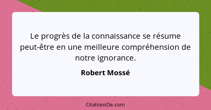 Le progrès de la connaissance se résume peut-être en une meilleure compréhension de notre ignorance.... - Robert Mossé