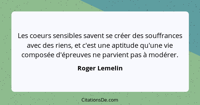 Les coeurs sensibles savent se créer des souffrances avec des riens, et c'est une aptitude qu'une vie composée d'épreuves ne parvient... - Roger Lemelin