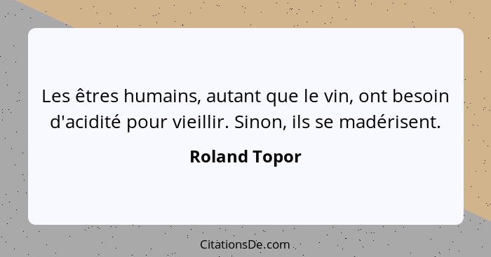 Les êtres humains, autant que le vin, ont besoin d'acidité pour vieillir. Sinon, ils se madérisent.... - Roland Topor