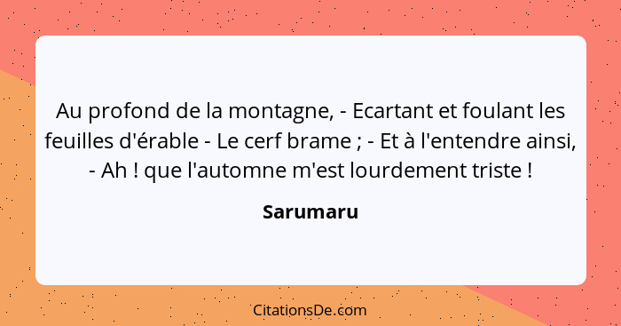 Au profond de la montagne, - Ecartant et foulant les feuilles d'érable - Le cerf brame ; - Et à l'entendre ainsi, - Ah ! que l'au... - Sarumaru