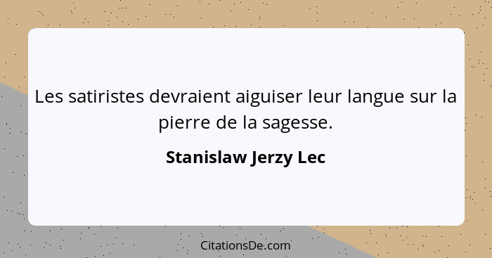 Les satiristes devraient aiguiser leur langue sur la pierre de la sagesse.... - Stanislaw Jerzy Lec