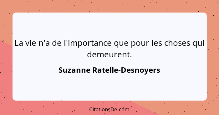 La vie n'a de l'importance que pour les choses qui demeurent.... - Suzanne Ratelle-Desnoyers