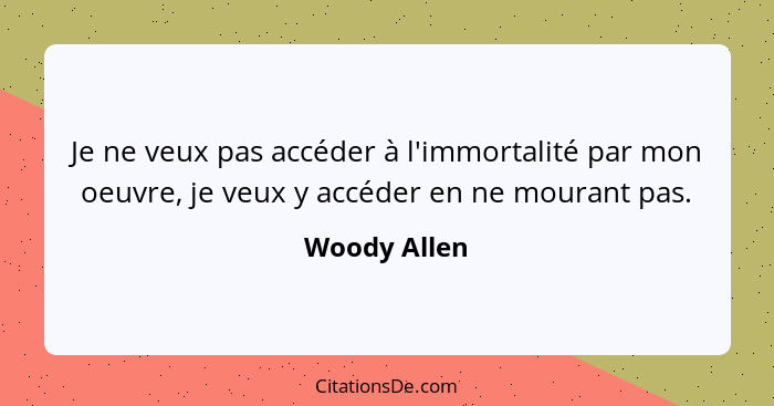 Je ne veux pas accéder à l'immortalité par mon oeuvre, je veux y accéder en ne mourant pas.... - Woody Allen