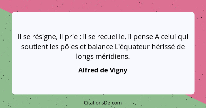 Il se résigne, il prie ; il se recueille, il pense A celui qui soutient les pôles et balance L'équateur hérissé de longs méridi... - Alfred de Vigny