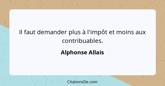 Il faut demander plus à l'impôt et moins aux contribuables.... - Alphonse Allais