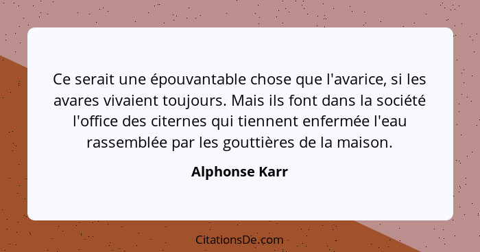 Ce serait une épouvantable chose que l'avarice, si les avares vivaient toujours. Mais ils font dans la société l'office des citernes q... - Alphonse Karr