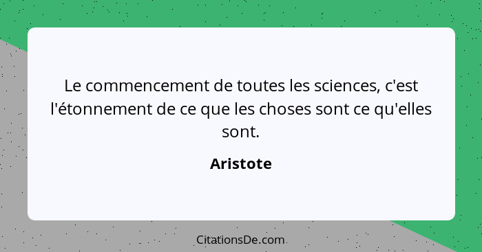 Le commencement de toutes les sciences, c'est l'étonnement de ce que les choses sont ce qu'elles sont.... - Aristote