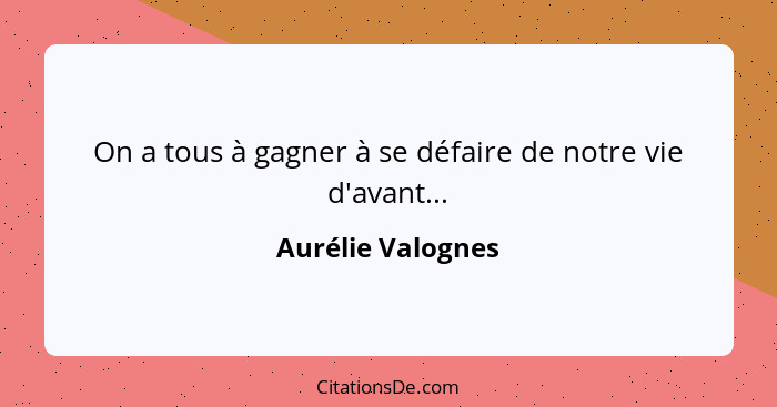 On a tous à gagner à se défaire de notre vie d'avant...... - Aurélie Valognes